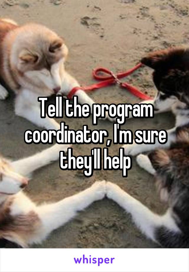 Tell the program coordinator, I'm sure they'll help