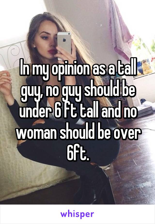 In my opinion as a tall guy, no guy should be under 6 ft tall and no woman should be over 6ft.