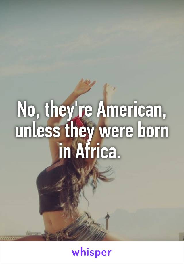 No, they're American, unless they were born in Africa. 