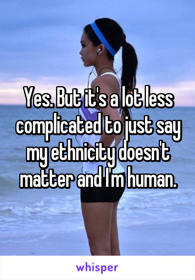 Yes. But it's a lot less complicated to just say my ethnicity doesn't matter and I'm human.