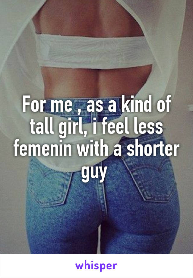 For me , as a kind of tall girl, i feel less femenin with a shorter guy 