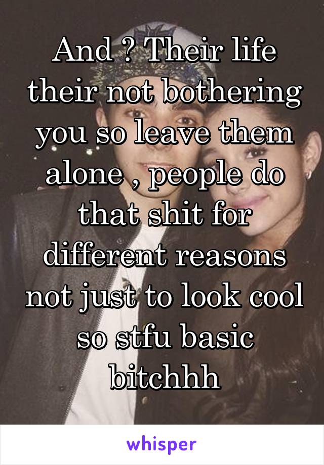And ? Their life their not bothering you so leave them alone , people do that shit for different reasons not just to look cool so stfu basic bitchhh
