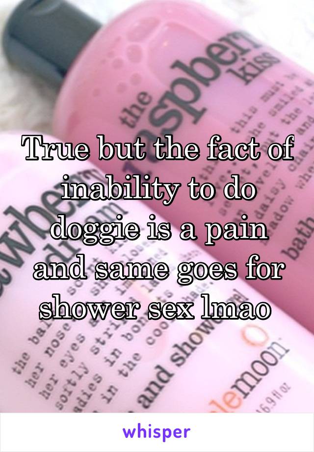 True but the fact of inability to do doggie is a pain and same goes for shower sex lmao 