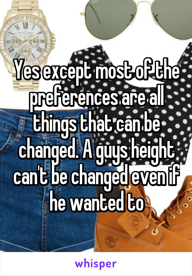 Yes except most of the preferences are all things that can be changed. A guys height can't be changed even if he wanted to