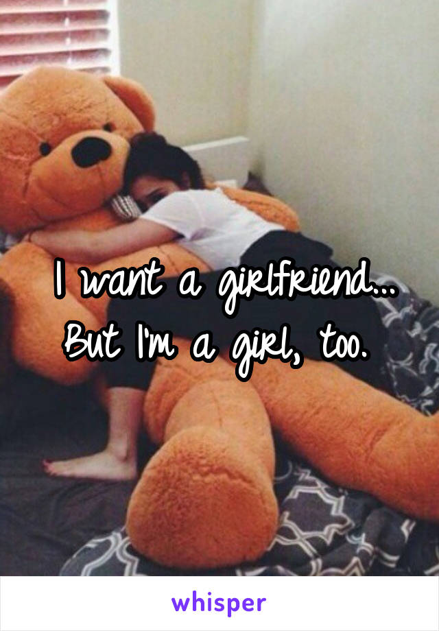 I want a girlfriend... But I'm a girl, too. 