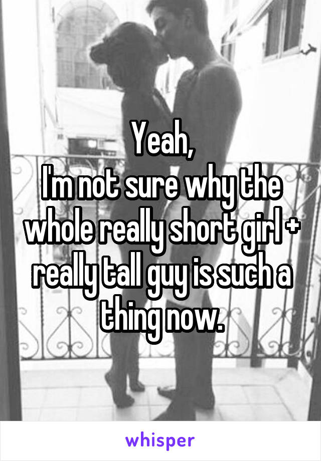 Yeah,
I'm not sure why the whole really short girl + really tall guy is such a thing now.