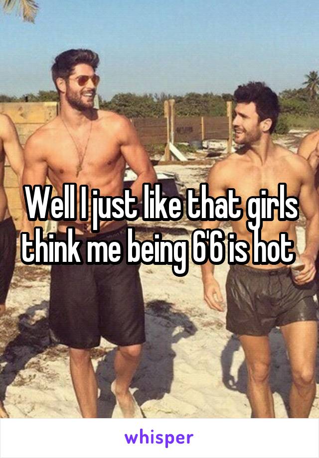 Well I just like that girls think me being 6'6 is hot 