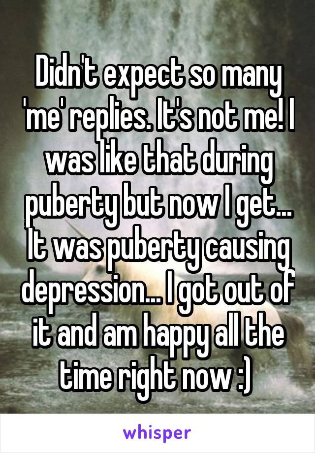 Didn't expect so many 'me' replies. It's not me! I was like that during puberty but now I get... It was puberty causing depression... I got out of it and am happy all the time right now :) 