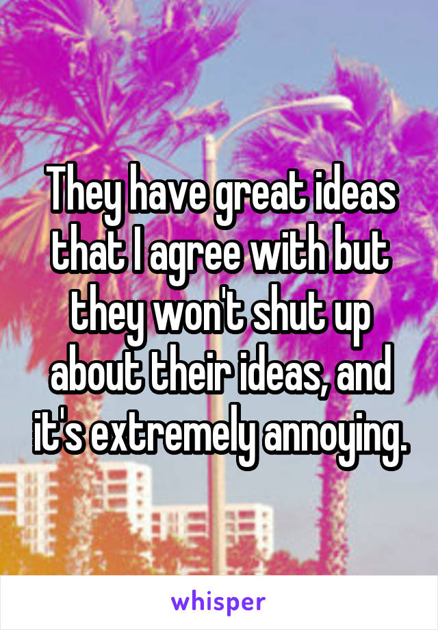 They have great ideas that I agree with but they won't shut up about their ideas, and it's extremely annoying.