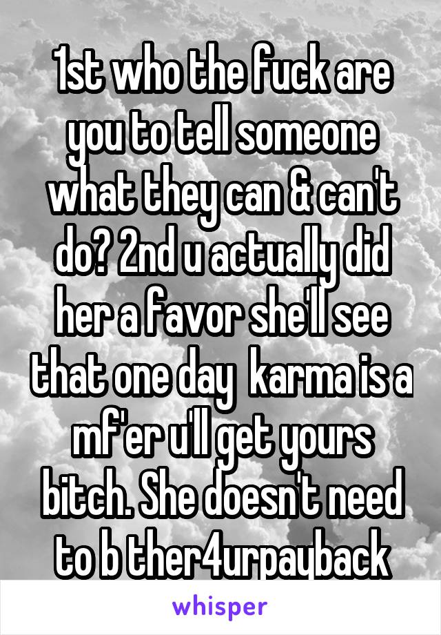 1st who the fuck are you to tell someone what they can & can't do? 2nd u actually did her a favor she'll see that one day  karma is a mf'er u'll get yours bitch. She doesn't need to b ther4urpayback
