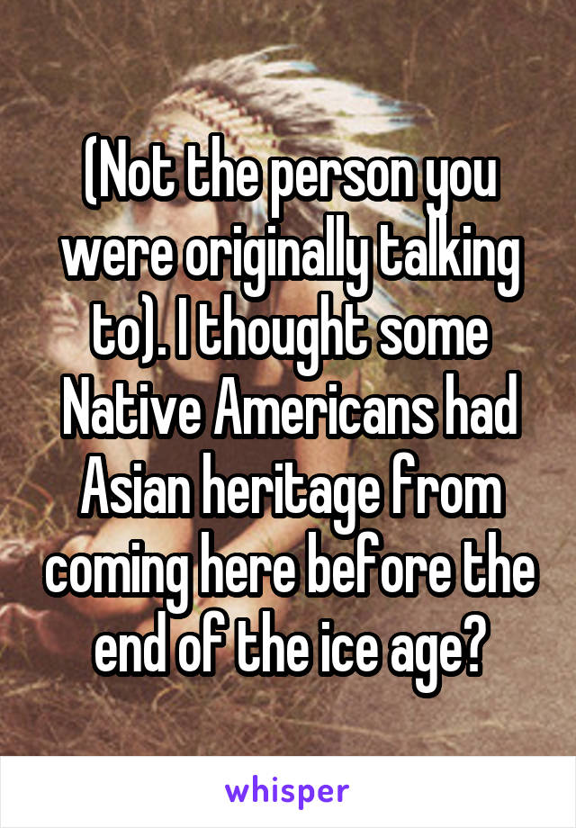 (Not the person you were originally talking to). I thought some Native Americans had Asian heritage from coming here before the end of the ice age?