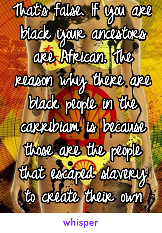 That's false. If you are black your ancestors are African. The reason why there are black people in the carribiam is because those are the people that escaped slavery to create their own land. 