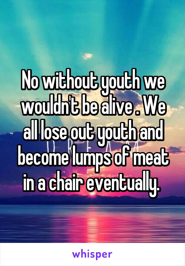 No without youth we wouldn't be alive . We all lose out youth and become lumps of meat in a chair eventually. 