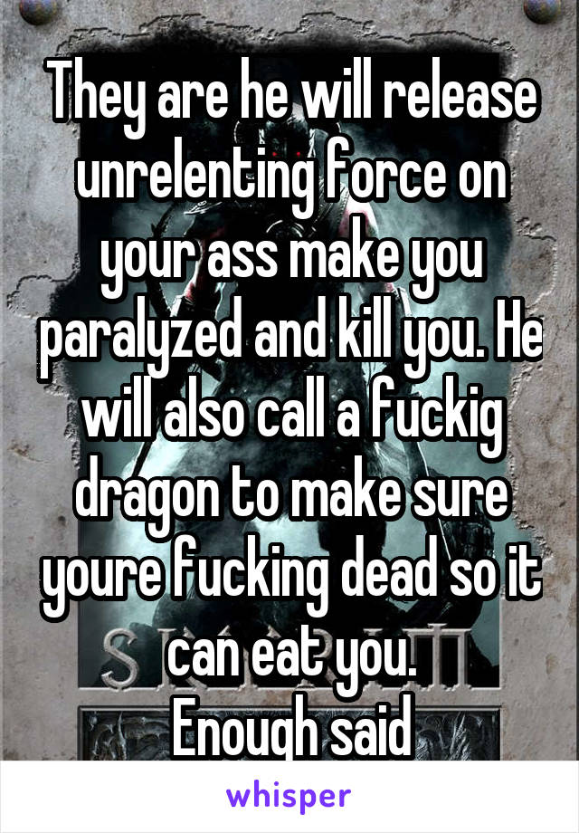 They are he will release unrelenting force on your ass make you paralyzed and kill you. He will also call a fuckig dragon to make sure youre fucking dead so it can eat you.
Enough said
