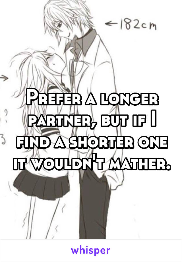 Prefer a longer partner, but if I find a shorter one it wouldn't mather.