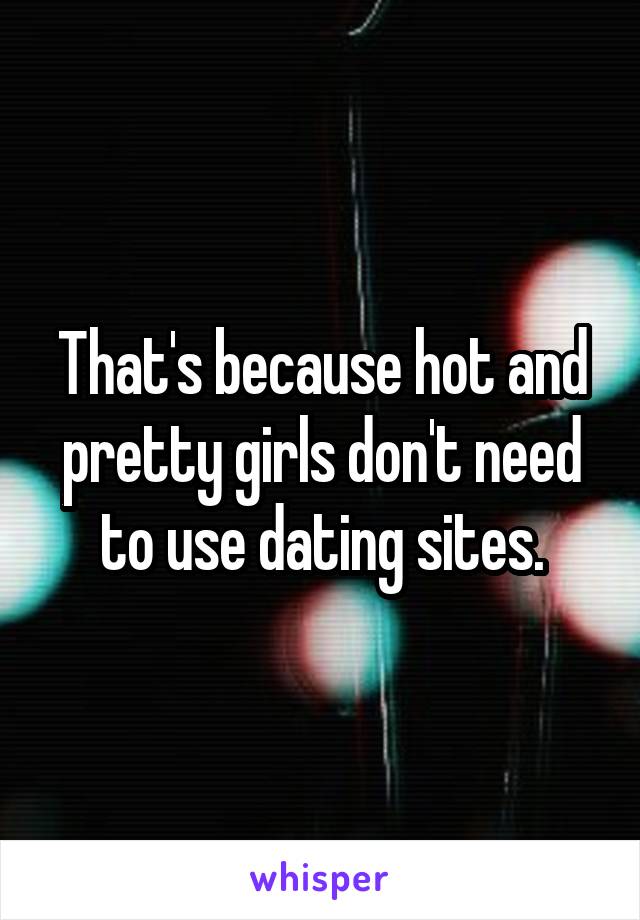 That's because hot and pretty girls don't need to use dating sites.