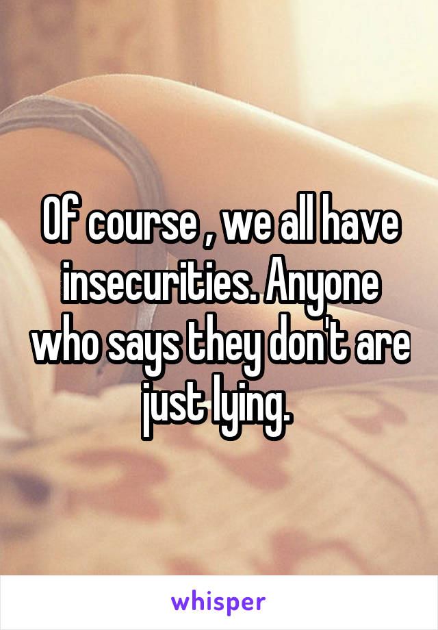 Of course , we all have insecurities. Anyone who says they don't are just lying. 