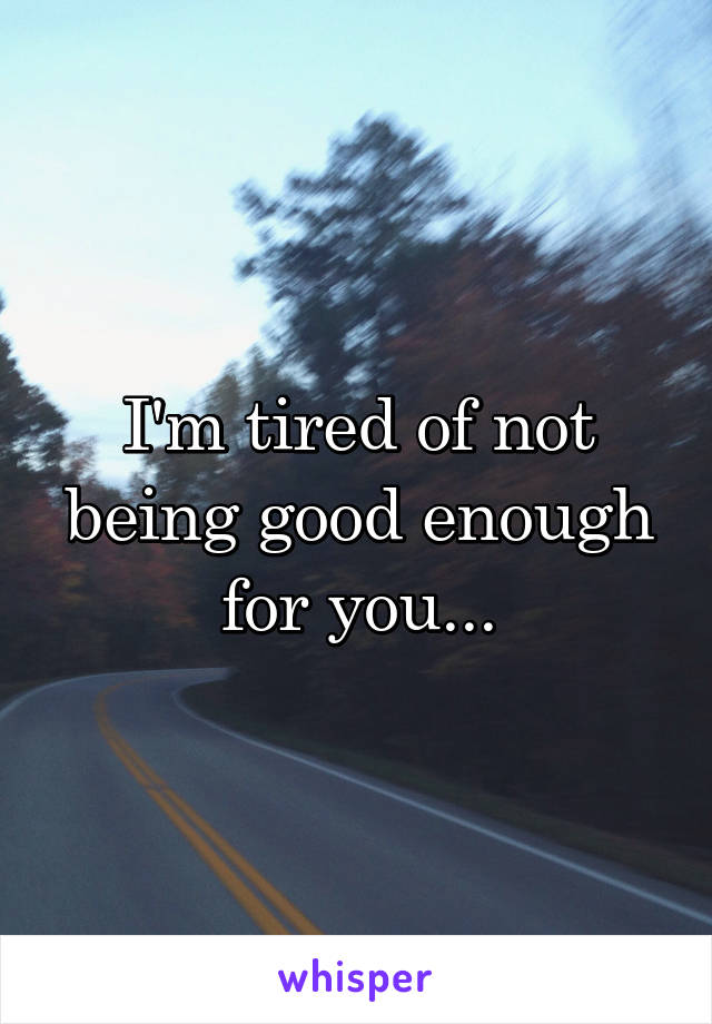 I'm tired of not being good enough for you...