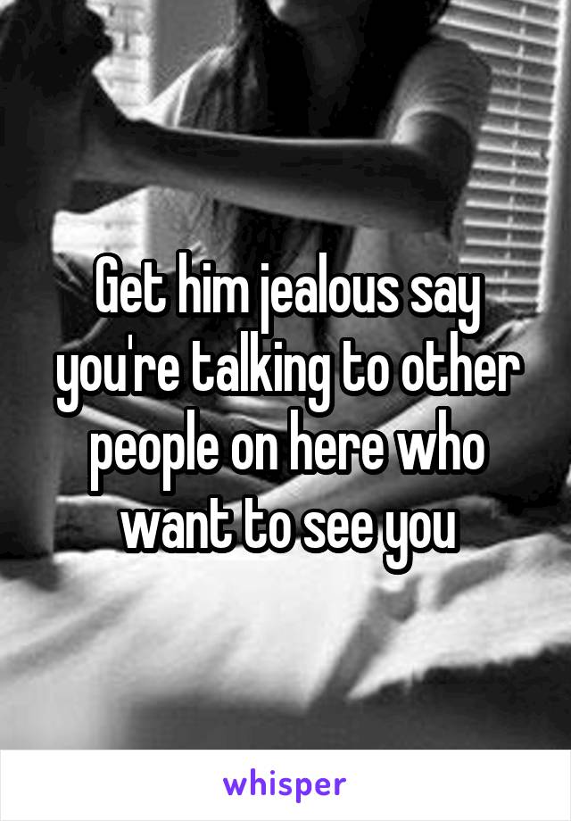 Get him jealous say you're talking to other people on here who want to see you