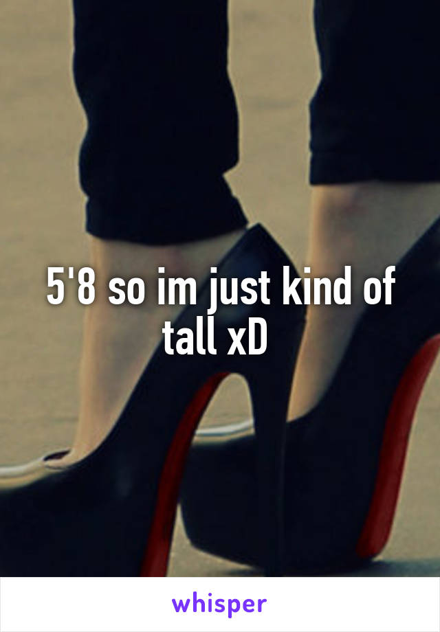 5'8 so im just kind of tall xD 