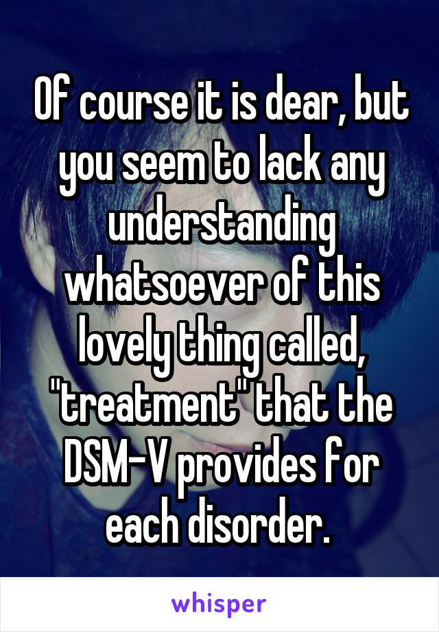 Of course it is dear, but you seem to lack any understanding whatsoever of this lovely thing called, "treatment" that the DSM-V provides for each disorder. 