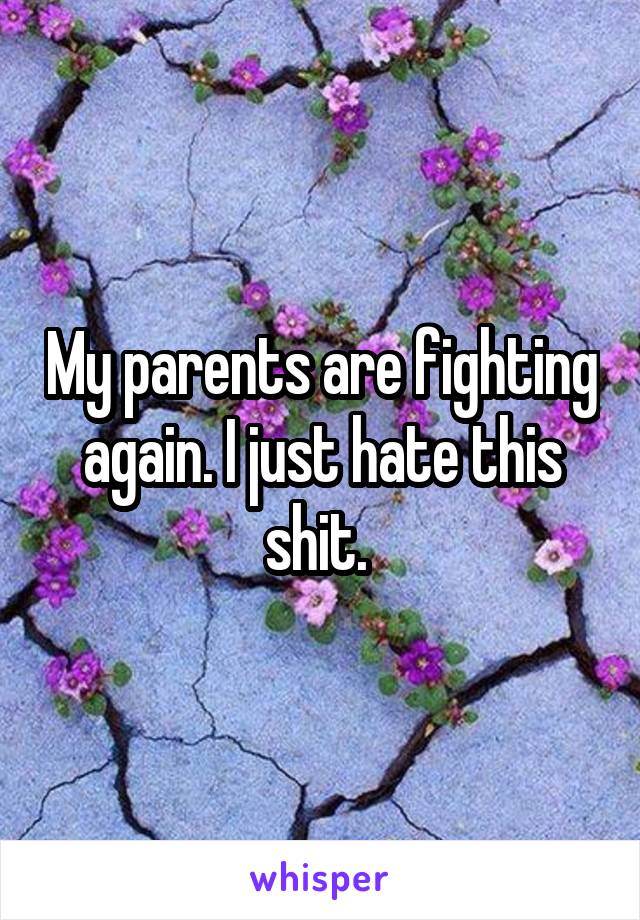 My parents are fighting again. I just hate this shit. 