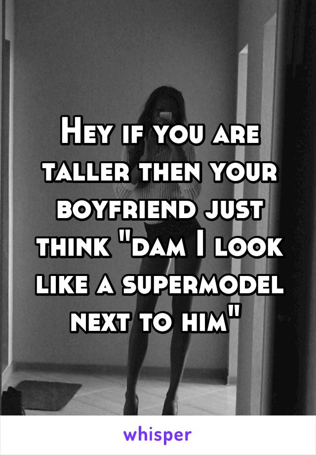 Hey if you are taller then your boyfriend just think "dam I look like a supermodel next to him" 