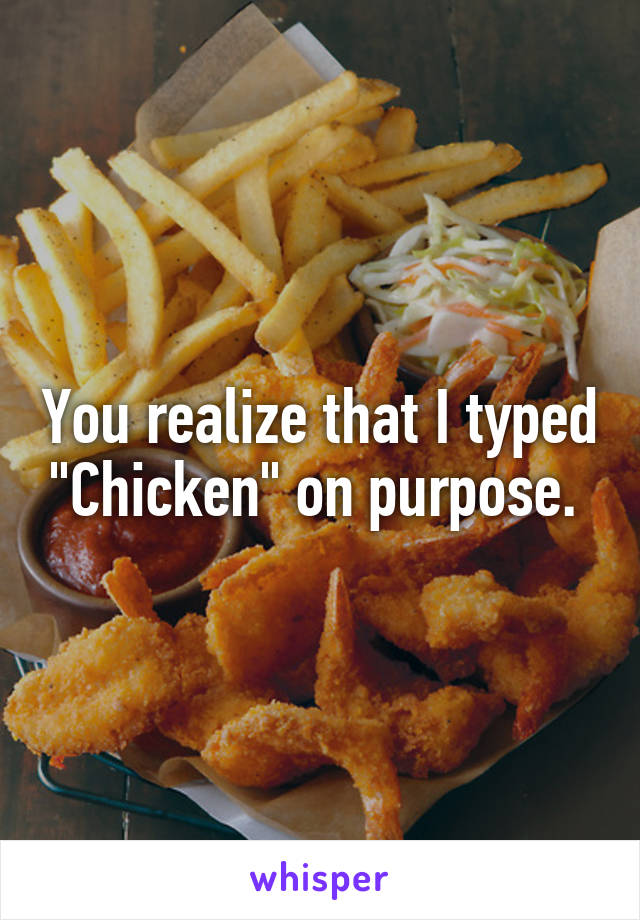 You realize that I typed "Chicken" on purpose. 