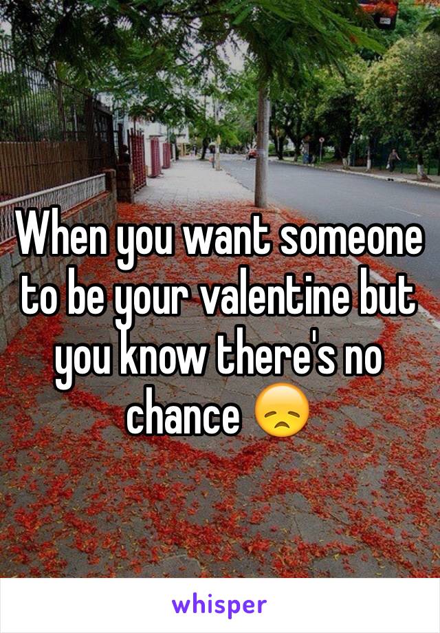 When you want someone to be your valentine but you know there's no chance 😞