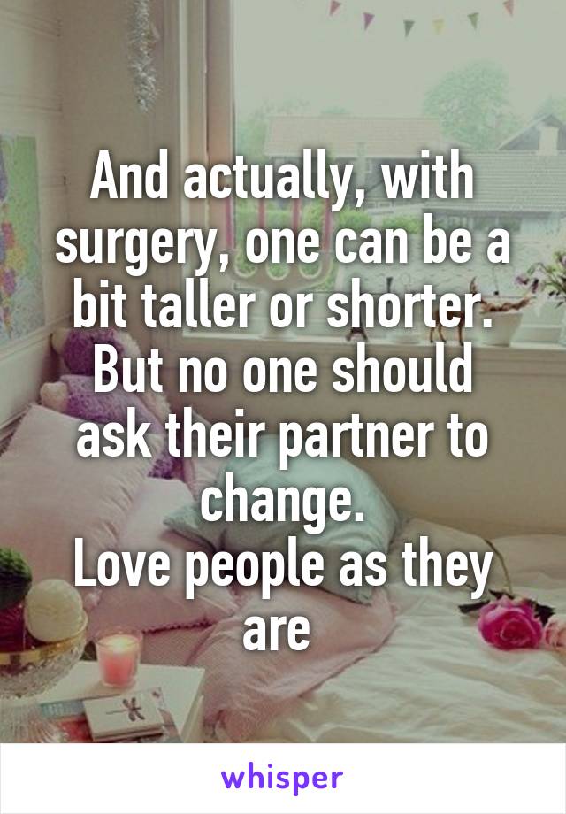 And actually, with surgery, one can be a bit taller or shorter.
But no one should ask their partner to change.
Love people as they are 