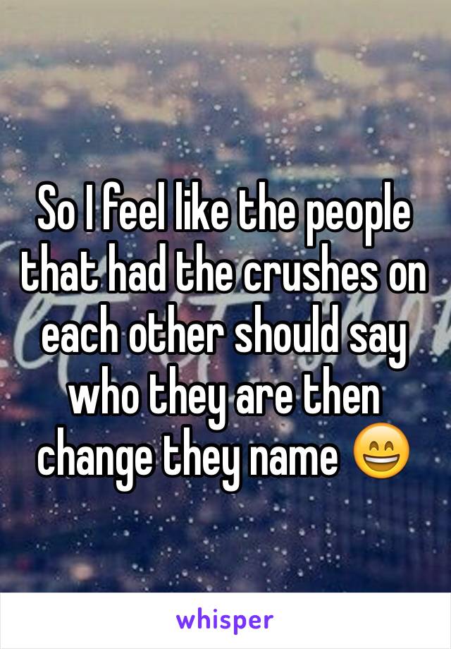 So I feel like the people that had the crushes on each other should say who they are then change they name 😄