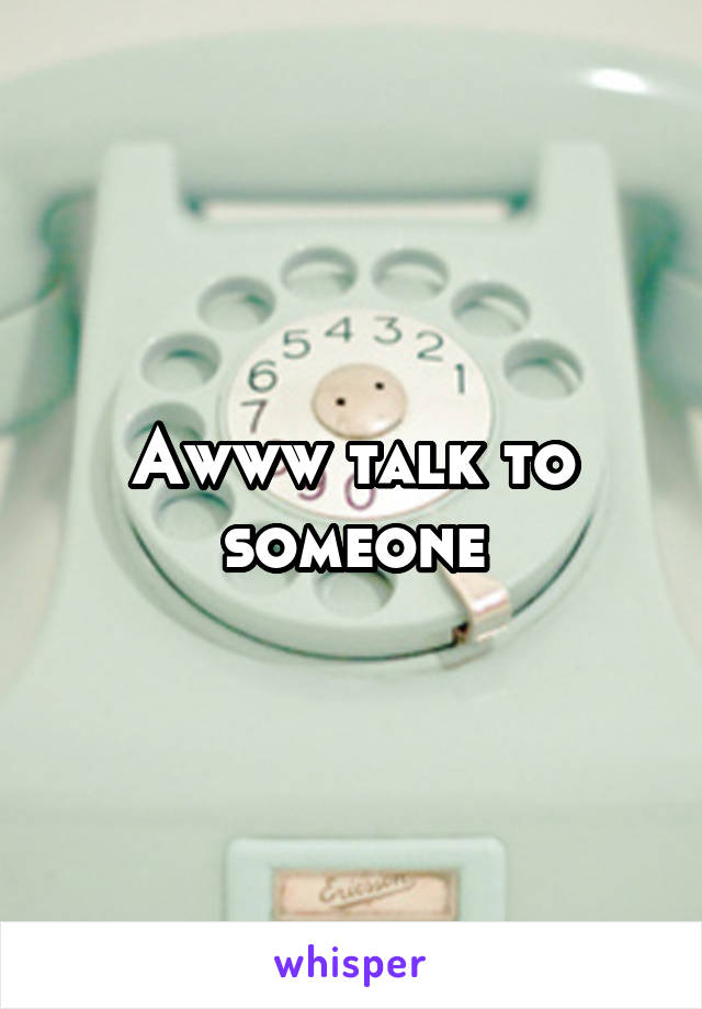 Awww talk to someone