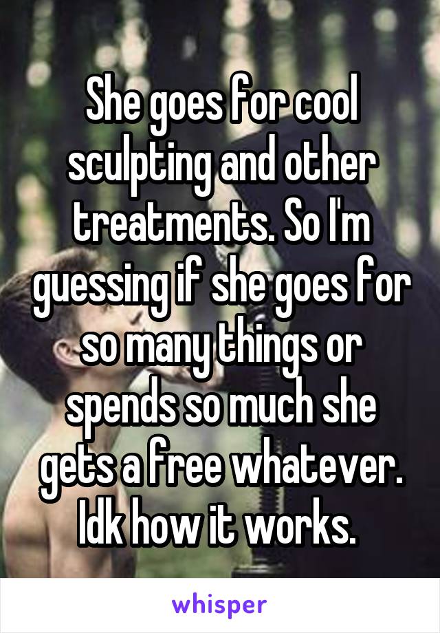 She goes for cool sculpting and other treatments. So I'm guessing if she goes for so many things or spends so much she gets a free whatever. Idk how it works. 