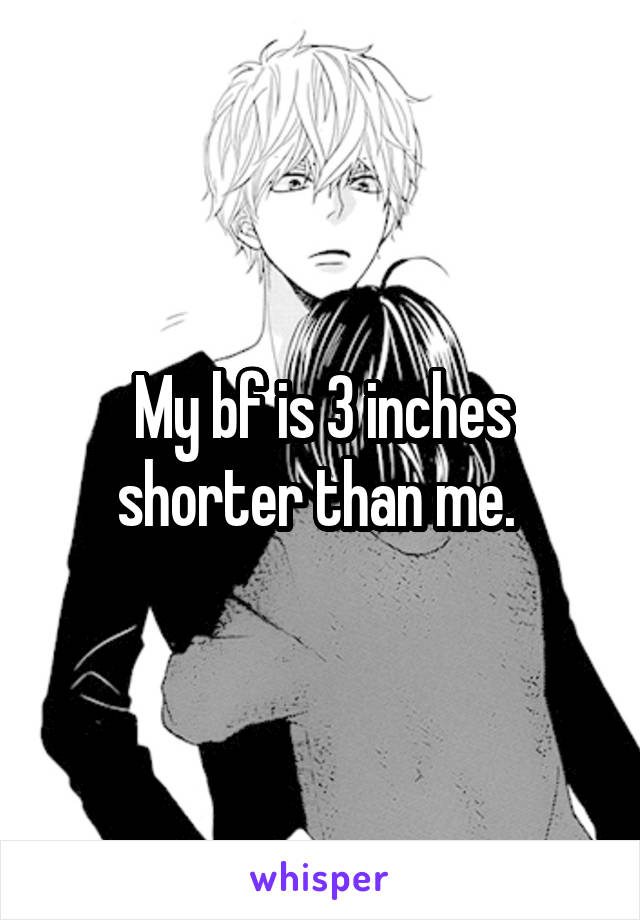 My bf is 3 inches shorter than me. 