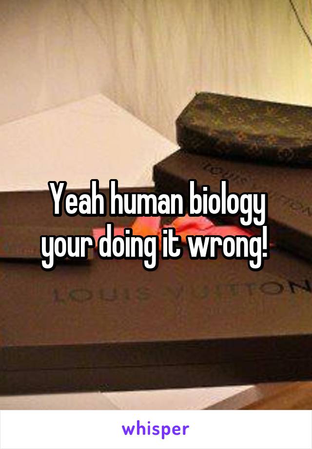 Yeah human biology your doing it wrong! 