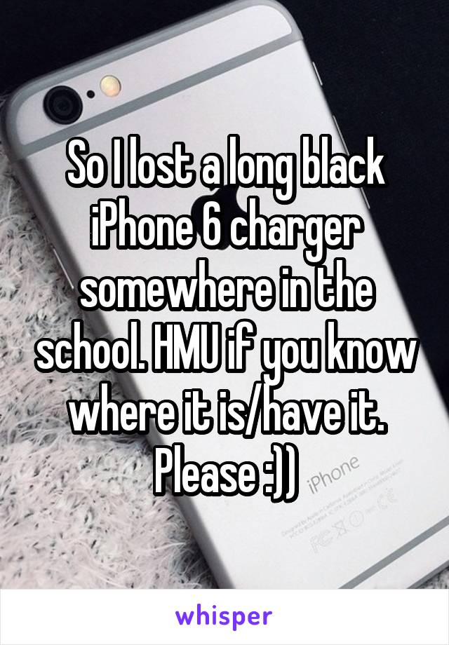 So I lost a long black iPhone 6 charger somewhere in the school. HMU if you know where it is/have it. Please :))