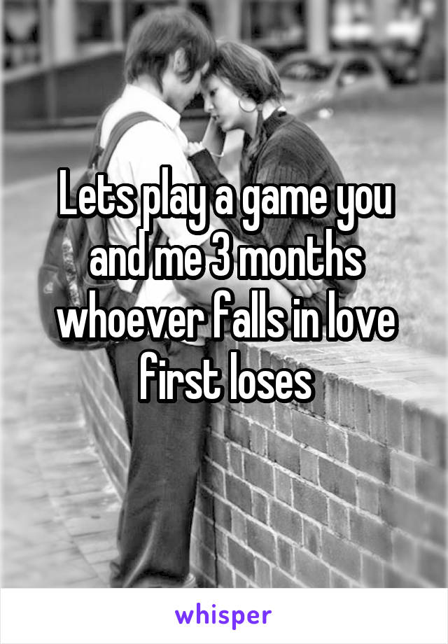 Lets play a game you and me 3 months whoever falls in love first loses
