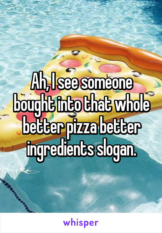 Ah, I see someone bought into that whole better pizza better ingredients slogan.