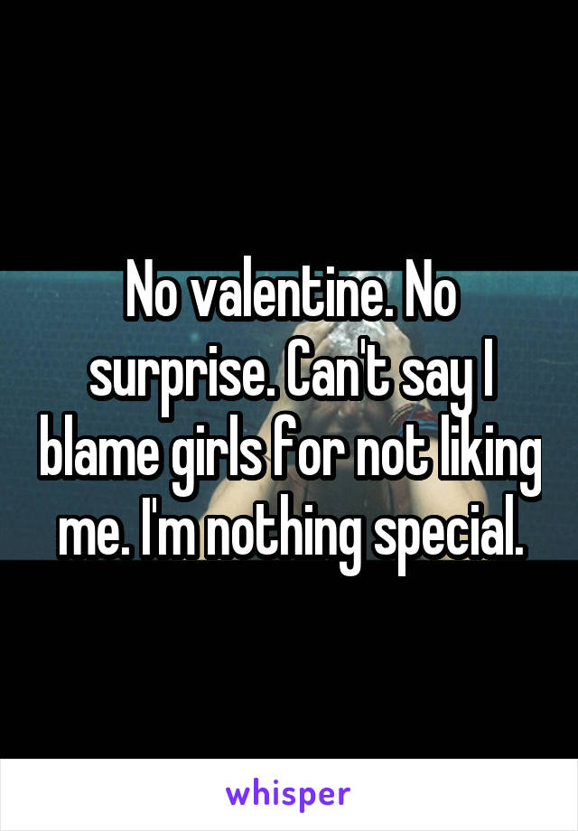No valentine. No surprise. Can't say I blame girls for not liking me. I'm nothing special.