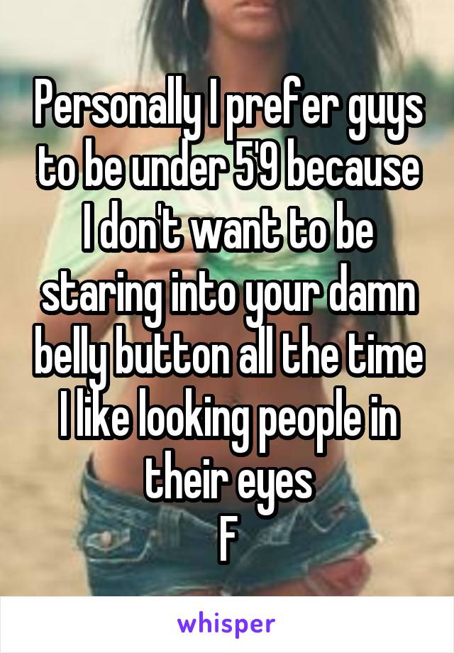 Personally I prefer guys to be under 5'9 because I don't want to be staring into your damn belly button all the time I like looking people in their eyes
F