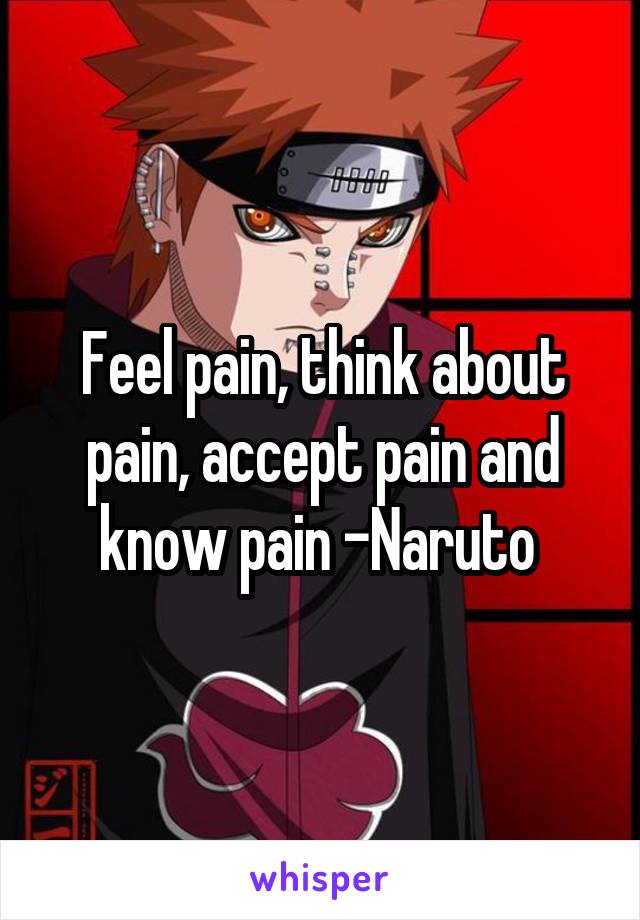 Feel pain, think about pain, accept pain and know pain -Naruto 