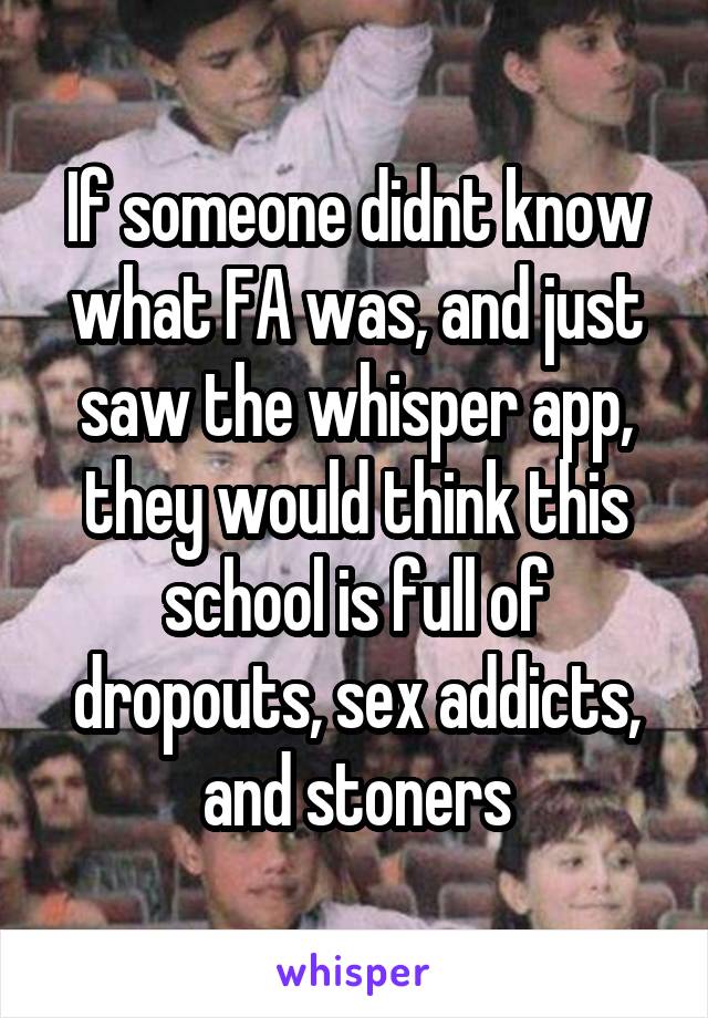 If someone didnt know what FA was, and just saw the whisper app, they would think this school is full of dropouts, sex addicts, and stoners