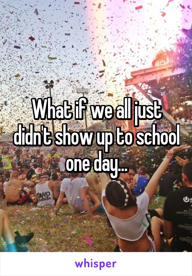 What if we all just didn't show up to school one day...