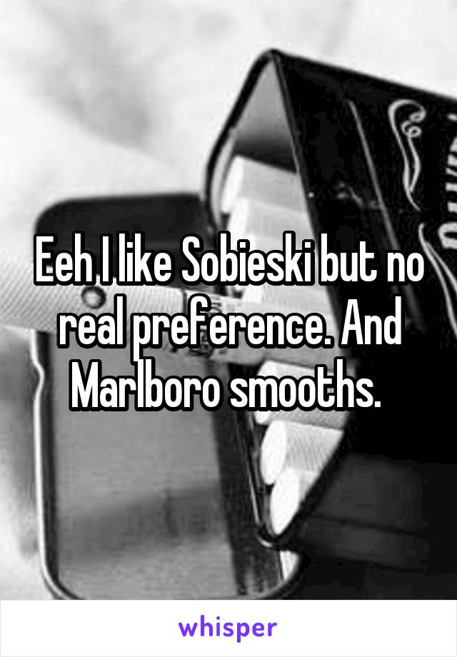 Eeh I like Sobieski but no real preference. And Marlboro smooths. 