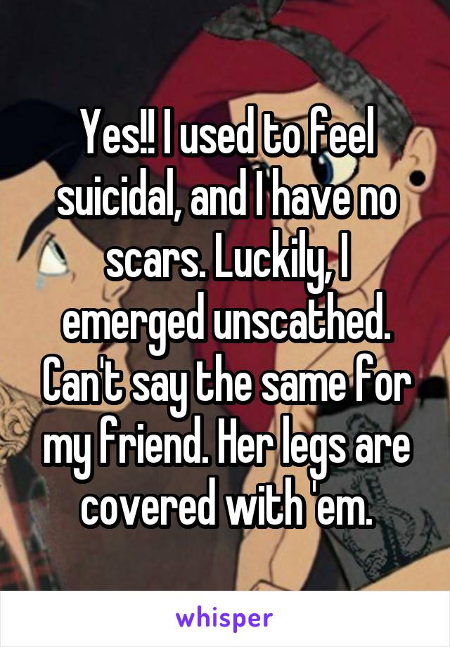 Yes!! I used to feel suicidal, and I have no scars. Luckily, I emerged unscathed. Can't say the same for my friend. Her legs are covered with 'em.