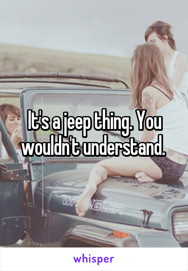 It's a jeep thing. You wouldn't understand. 
