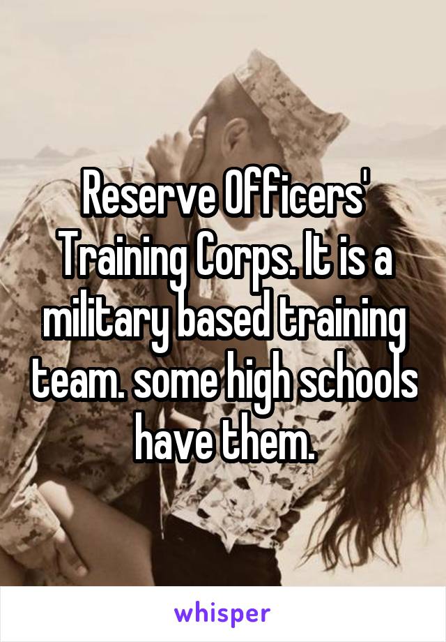Reserve Officers' Training Corps. It is a military based training team. some high schools have them.