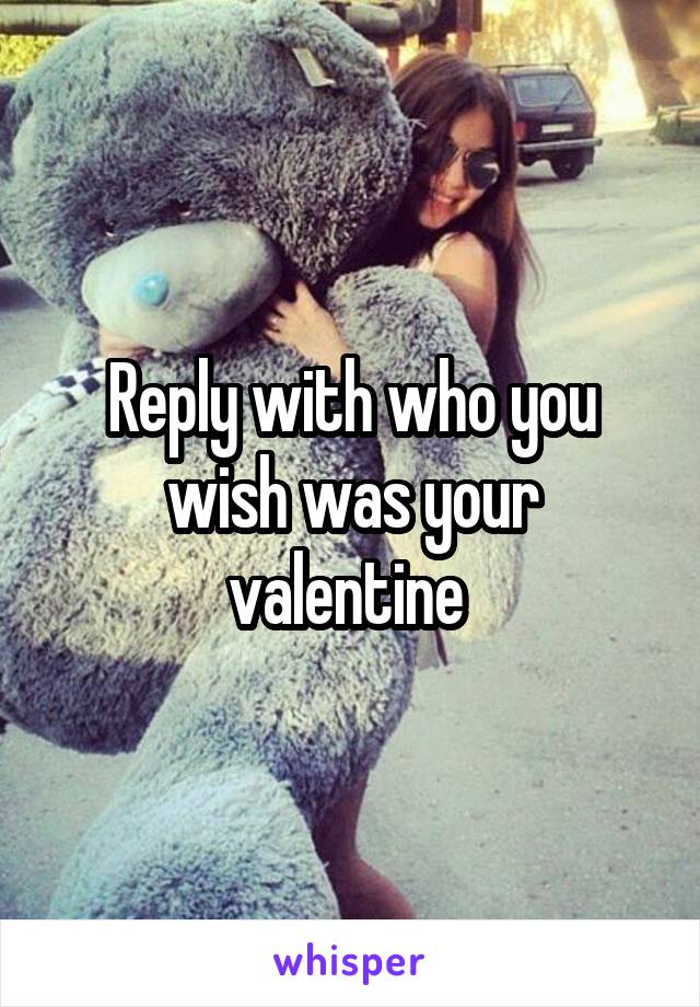 Reply with who you wish was your valentine 