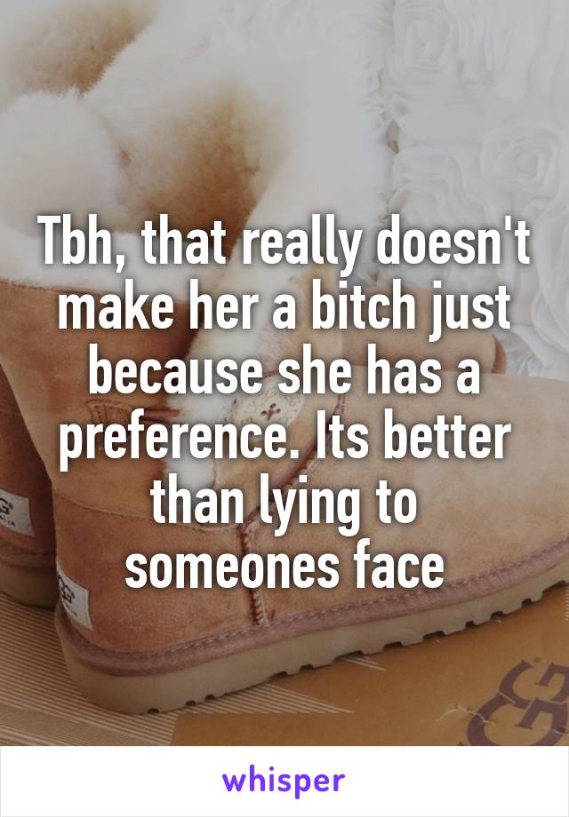 Tbh, that really doesn't make her a bitch just because she has a preference. Its better than lying to someones face