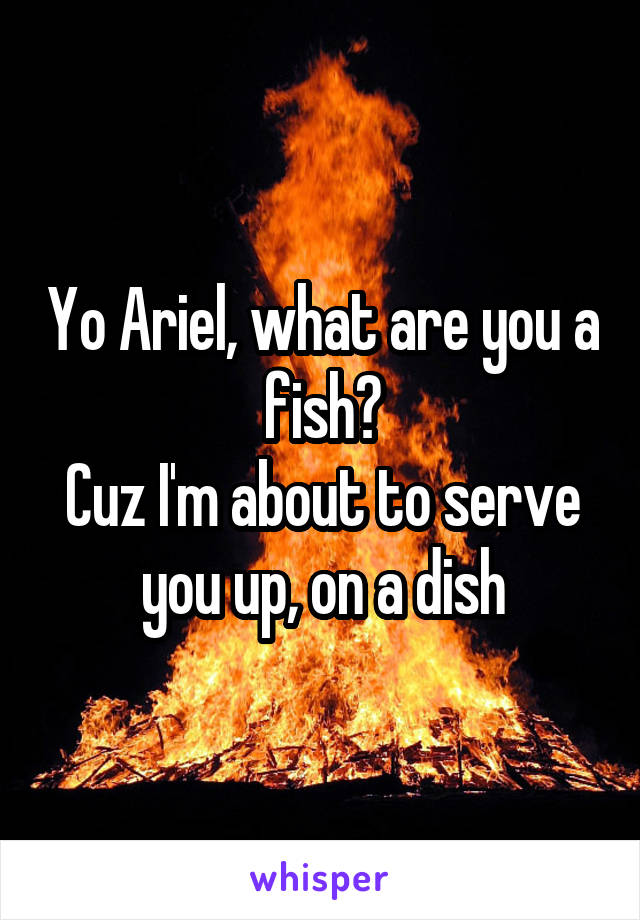 Yo Ariel, what are you a fish?
Cuz I'm about to serve you up, on a dish